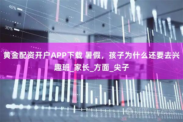 黄金配资开户APP下载 暑假,孩子为什么还要去兴趣班_家长_方面_尖子