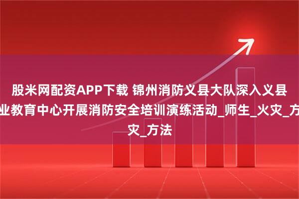 股米网配资APP下载 锦州消防义县大队深入义县职业教育中心开展消防安全培训演练活动_师生_火灾_方法
