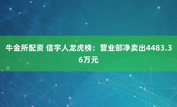 牛金所配资 信宇人龙虎榜：营业部净卖出4483.36万元