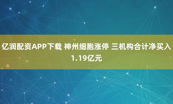 亿润配资APP下载 神州细胞涨停 三机构合计净买入1.19亿元