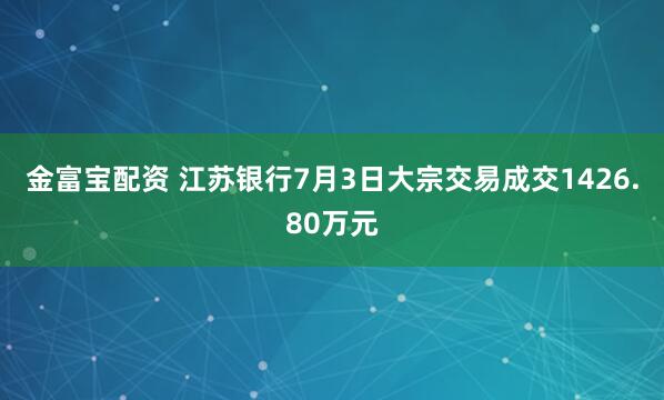 金富宝配资 江苏银行7月3日大宗交易成交1426.80万元