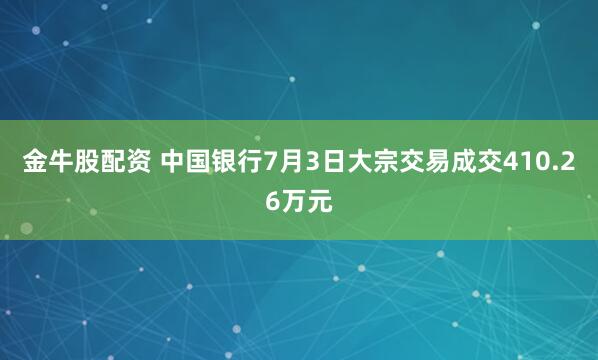 金牛股配资 中国银行7月3日大宗交易成交410.26万元