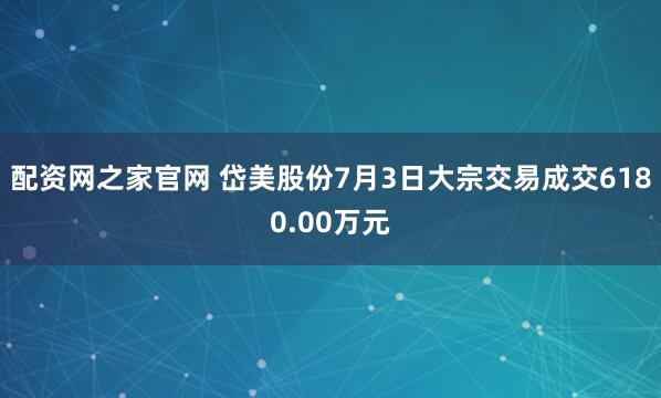 配资网之家官网 岱美股份7月3日大宗交易成交6180.00万元