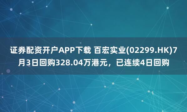 证券配资开户APP下载 百宏实业(02299.HK)7月3日回购328.04万港元，已连续4日回购