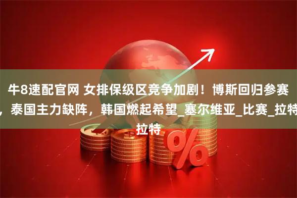 牛8速配官网 女排保级区竞争加剧！博斯回归参赛，泰国主力缺阵，韩国燃起希望_塞尔维亚_比赛_拉特