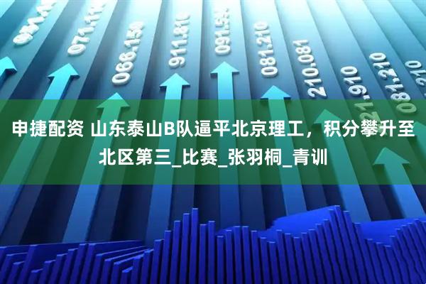 申捷配资 山东泰山B队逼平北京理工，积分攀升至北区第三_比赛_张羽桐_青训