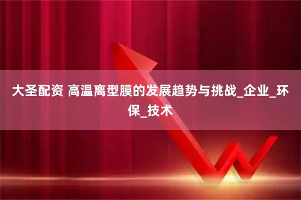 大圣配资 高温离型膜的发展趋势与挑战_企业_环保_技术