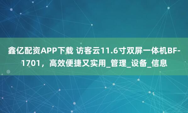 鑫亿配资APP下载 访客云11.6寸双屏一体机BF-1701，高效便捷又实用_管理_设备_信息