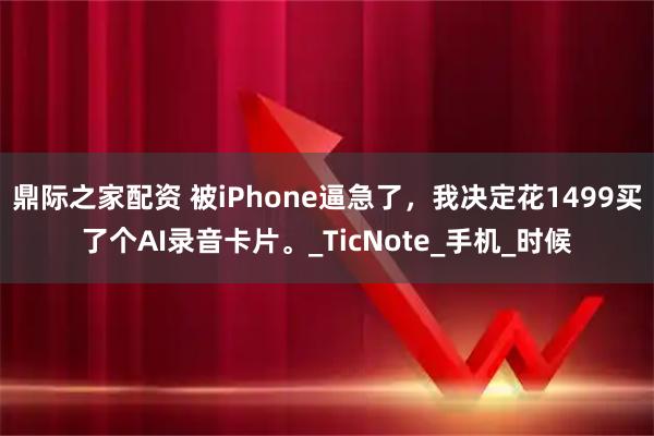 鼎际之家配资 被iPhone逼急了，我决定花1499买了个AI录音卡片。_TicNote_手机_时候