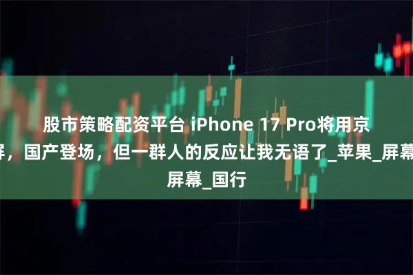 股市策略配资平台 iPhone 17 Pro将用京东方屏，国产登场，但一群人的反应让我无语了_苹果_屏幕_国行