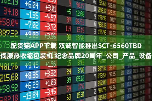 配资猫APP下载 双诚智能推出SCT-6560TBD伺服热收缩包装机 纪念品牌20周年_公司_产品_设备