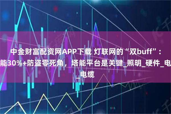 中金财富配资网APP下载 灯联网的“双buff”：节能30%+防盗零死角，塔能平台是关键_照明_硬件_电缆