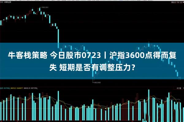 牛客栈策略 今日股市0723丨沪指3600点得而复失 短期是否有调整压力？