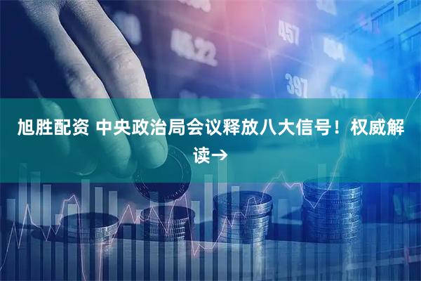旭胜配资 中央政治局会议释放八大信号！权威解读→