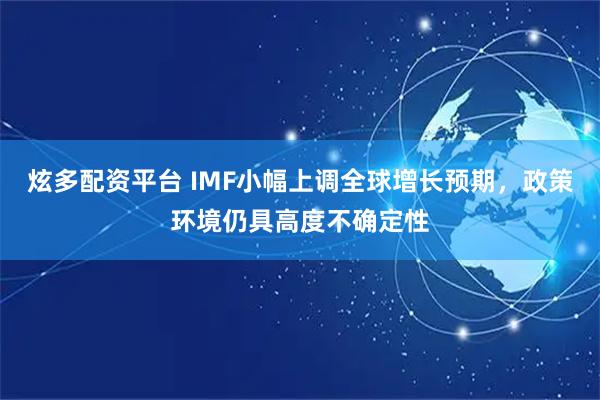 炫多配资平台 IMF小幅上调全球增长预期，政策环境仍具高度不确定性