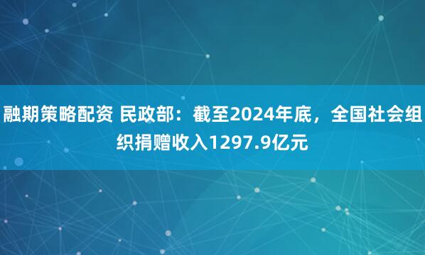 融期策略配资 民政部：截至2024年底，全国社会组织捐赠收入1297.9亿元