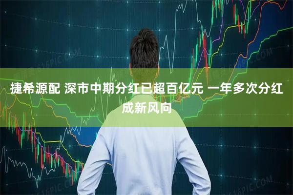 捷希源配 深市中期分红已超百亿元 一年多次分红成新风向