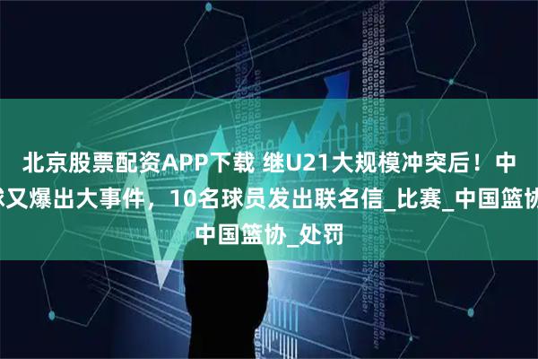 北京股票配资APP下载 继U21大规模冲突后！中国篮球又爆出大事件，10名球员发出联名信_比赛_中国篮协_处罚