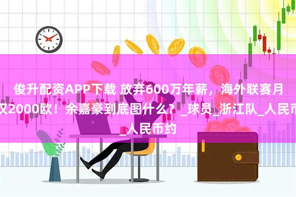 俊升配资APP下载 放弃600万年薪，海外联赛月薪仅2000欧！余嘉豪到底图什么？_球员_浙江队_人民币约