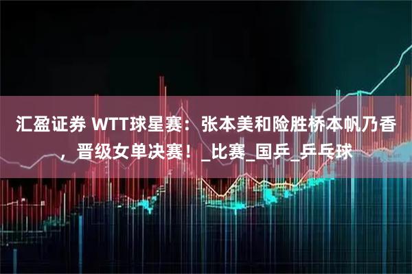 汇盈证券 WTT球星赛：张本美和险胜桥本帆乃香，晋级女单决赛！_比赛_国乒_乒乓球