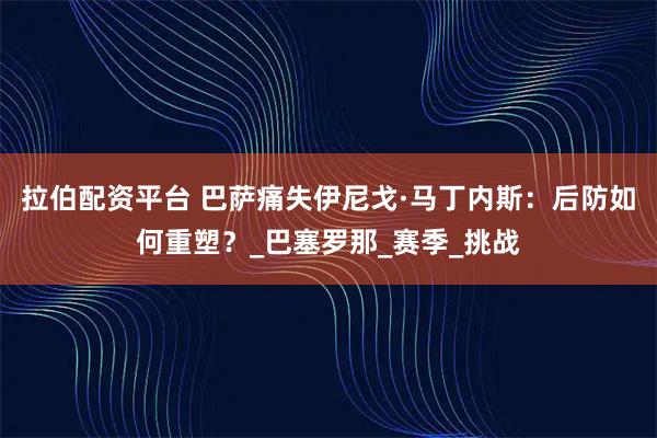 拉伯配资平台 巴萨痛失伊尼戈·马丁内斯：后防如何重塑？_巴塞罗那_赛季_挑战