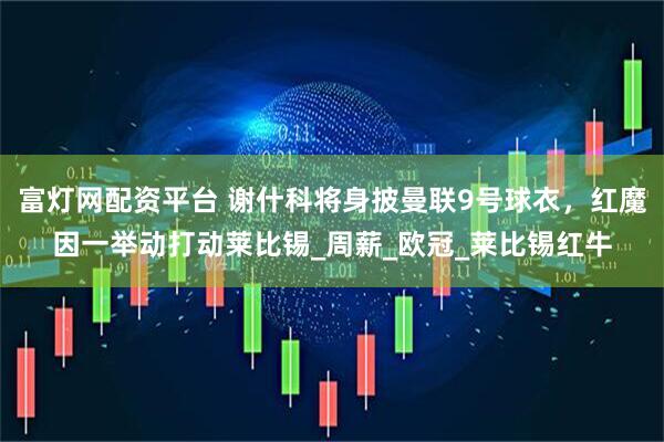 富灯网配资平台 谢什科将身披曼联9号球衣，红魔因一举动打动莱比锡_周薪_欧冠_莱比锡红牛