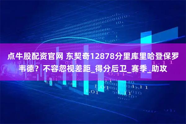 点牛股配资官网 东契奇12878分里库里哈登保罗韦德？不容忽视差距_得分后卫_赛季_助攻