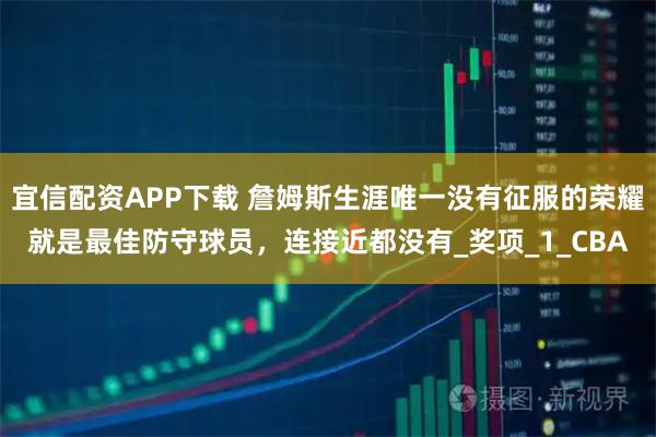 宜信配资APP下载 詹姆斯生涯唯一没有征服的荣耀就是最佳防守球员，连接近都没有_奖项_1_CBA