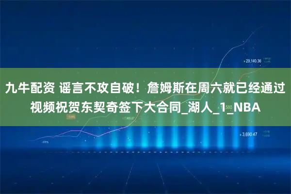 九牛配资 谣言不攻自破！詹姆斯在周六就已经通过视频祝贺东契奇签下大合同_湖人_1_NBA