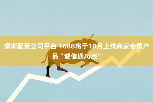 深圳配资公司平台 1688将于10月上线商家会员产品“诚信通AI版”