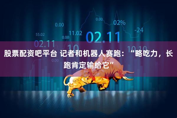 股票配资吧平台 记者和机器人赛跑：“略吃力，长跑肯定输给它”