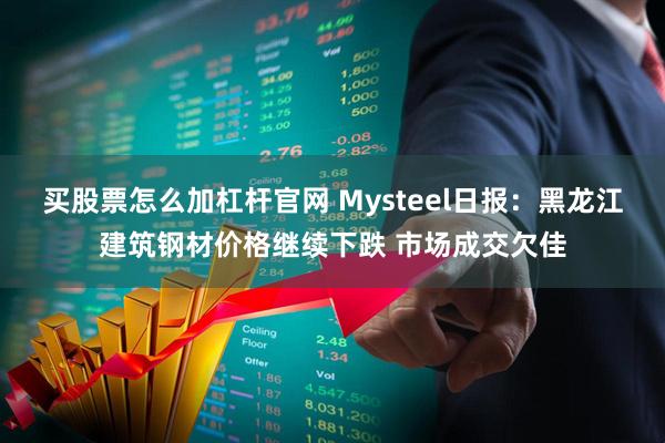 买股票怎么加杠杆官网 Mysteel日报：黑龙江建筑钢材价格继续下跌 市场成交欠佳