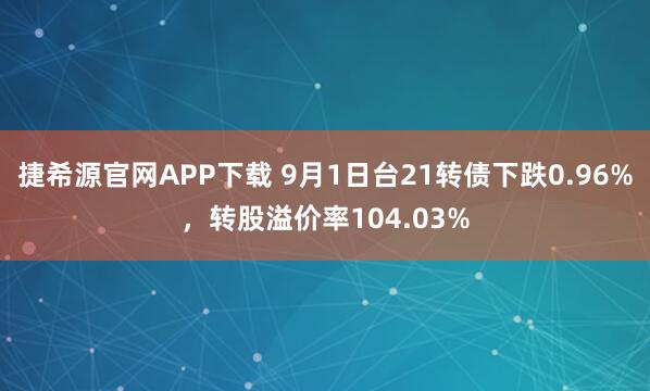 捷希源官网APP下载 9月1日台21转债下跌0.96%，转股溢价率104.03%