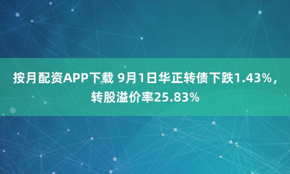 按月配资APP下载 9月1日华正转债下跌1.43%，转股溢价率25.83%