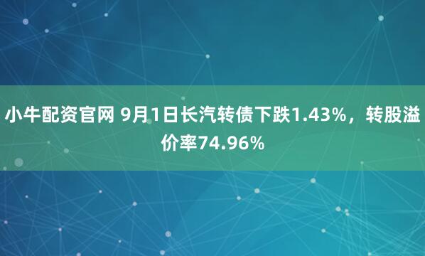 小牛配资官网 9月1日长汽转债下跌1.43%，转股溢价率74.96%
