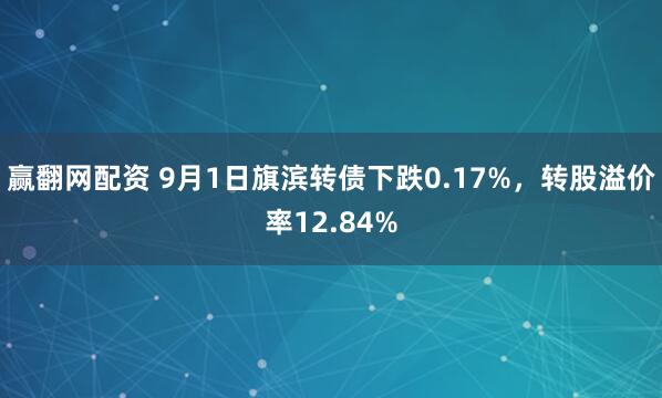 赢翻网配资 9月1日旗滨转债下跌0.17%，转股溢价率12.84%