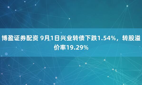 博盈证券配资 9月1日兴业转债下跌1.54%，转股溢价率19.29%