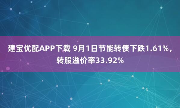 建宝优配APP下载 9月1日节能转债下跌1.61%，转股溢价率33.92%