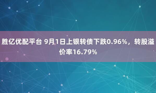 胜亿优配平台 9月1日上银转债下跌0.96%，转股溢价率16.79%