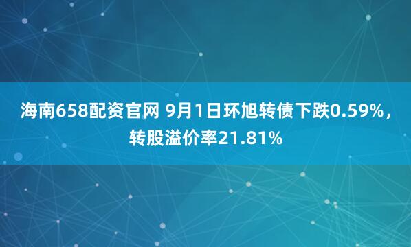 海南658配资官网 9月1日环旭转债下跌0.59%，转股溢价率21.81%