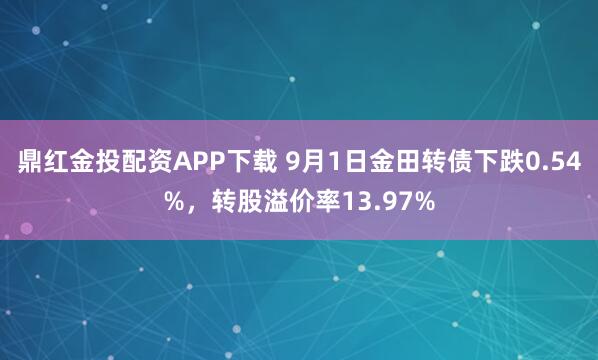 鼎红金投配资APP下载 9月1日金田转债下跌0.54%，转股溢价率13.97%