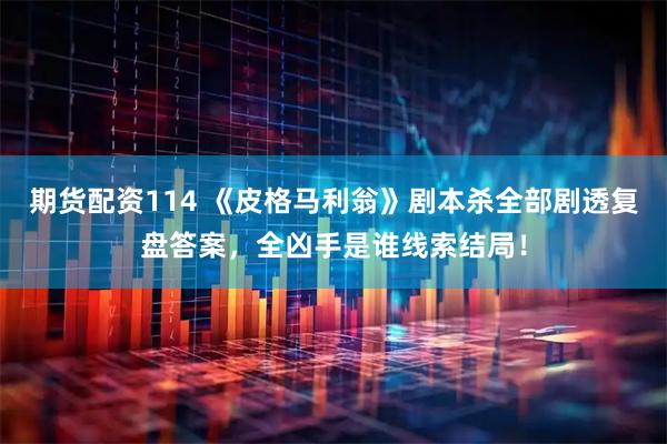 期货配资114 《皮格马利翁》剧本杀全部剧透复盘答案，全凶手是谁线索结局！
