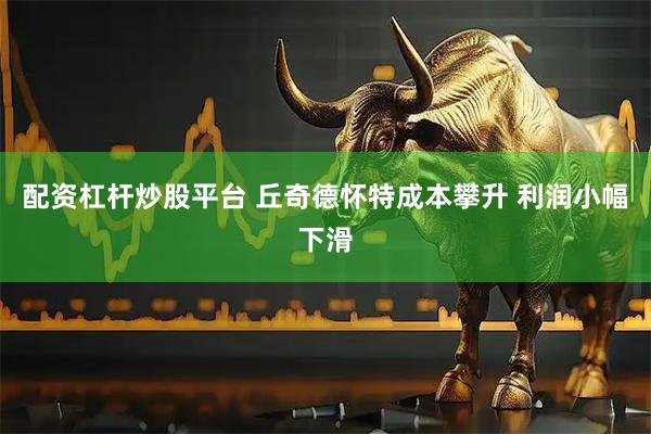 配资杠杆炒股平台 丘奇德怀特成本攀升 利润小幅下滑