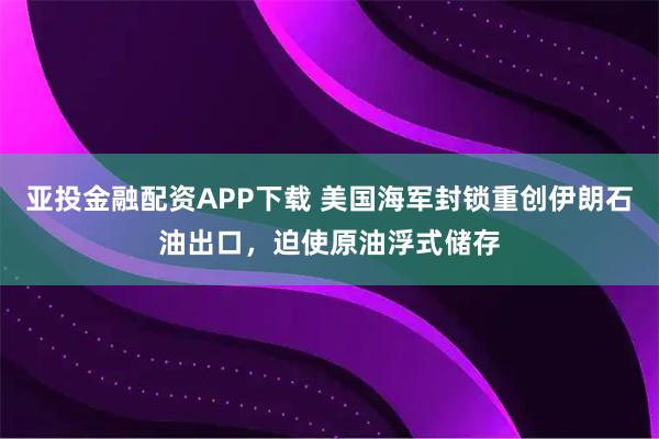 亚投金融配资APP下载 美国海军封锁重创伊朗石油出口,迫使原油浮式储存