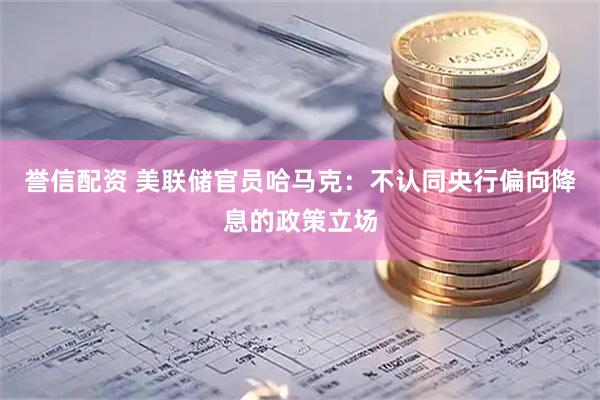 誉信配资 美联储官员哈马克：不认同央行偏向降息的政策立场