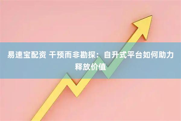 易速宝配资 干预而非勘探:自升式平台如何助力释放价值