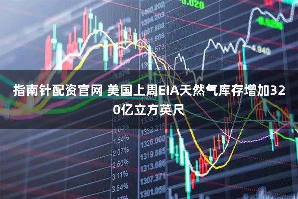 指南针配资官网 美国上周EIA天然气库存增加320亿立方英尺